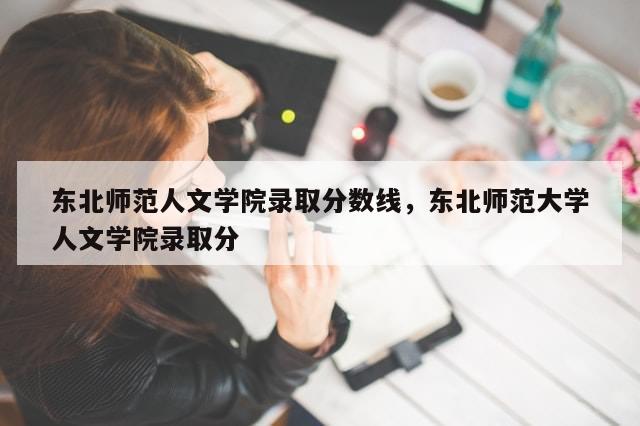 东北师范人文学院录取分数线，东北师范大学人文学院录取分-第1张图片-分享有趣的实用知识