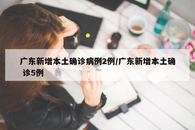 广东新增本土确诊病例2例/广东新增本土确 诊5例-第1张图片-分享有趣的实用知识