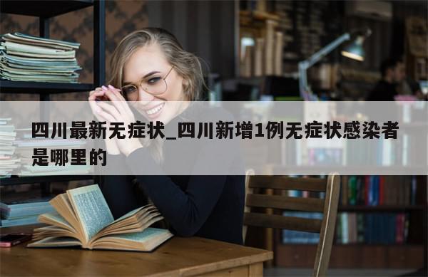 四川最新无症状_四川新增1例无症状感染者是哪里的-第1张图片-分享有趣的实用知识