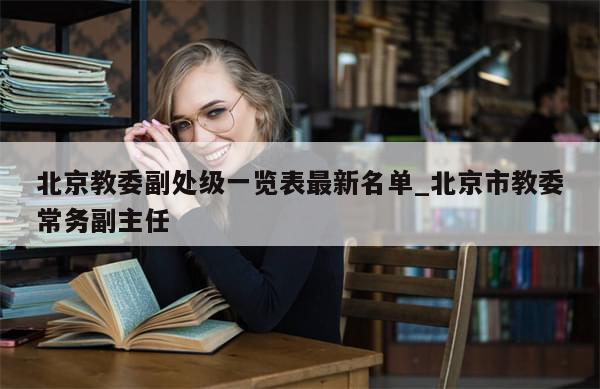 北京教委副处级一览表最新名单_北京市教委常务副主任-第1张图片-分享有趣的实用知识