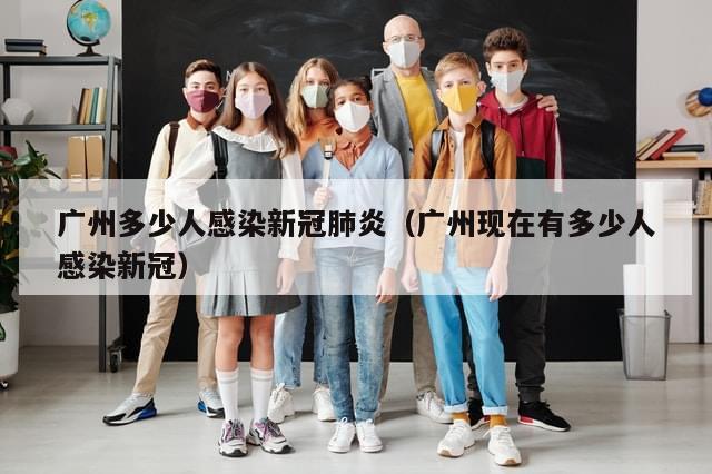 广州多少人感染新冠肺炎（广州现在有多少人感染新冠）-第1张图片-分享有趣的实用知识