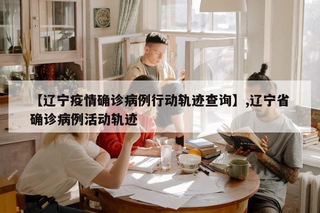 【辽宁疫情确诊病例行动轨迹查询】,辽宁省确诊病例活动轨迹-第1张图片-分享有趣的实用知识