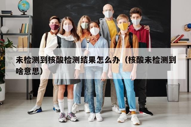 未检测到核酸检测结果怎么办(核酸未检测到啥意思)-第1张图片-分享有趣的实用知识 未检测到核酸检测结果怎么办(核酸未检测到啥意思)-第1张图片-分享有趣的实用知识