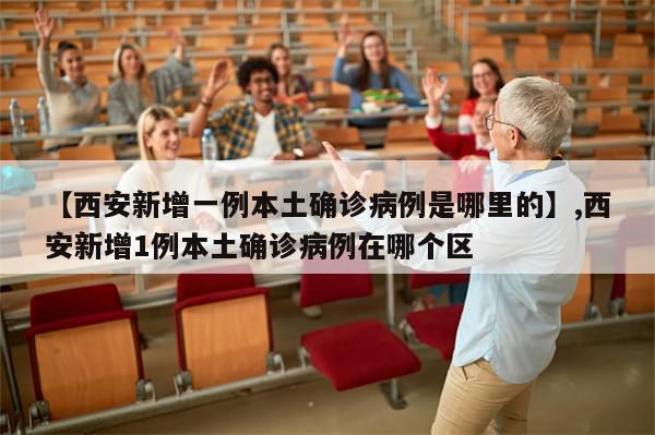 【西安新增一例本土确诊病例是哪里的】,西安新增1例本土确诊病例在哪个区-第1张图片-分享有趣的实用知识