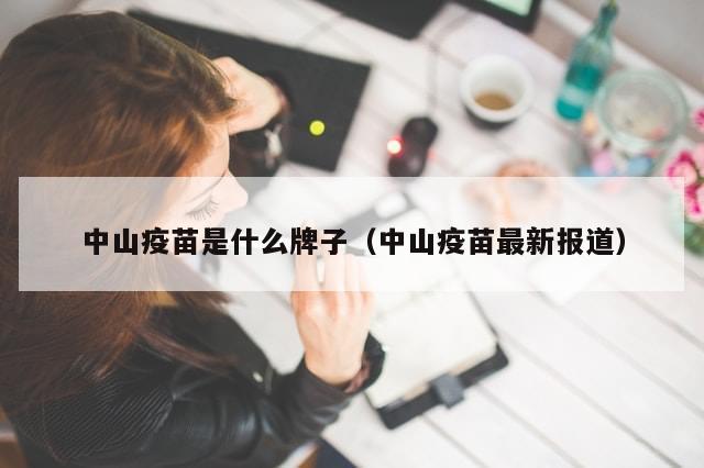 中山疫苗是什么牌子（中山疫苗最新报道）-第1张图片-分享有趣的实用知识