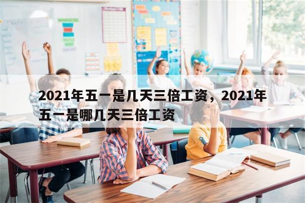 2021年五一是几天三倍工资，2021年五一是哪几天三倍工资-第1张图片-分享有趣的实用知识