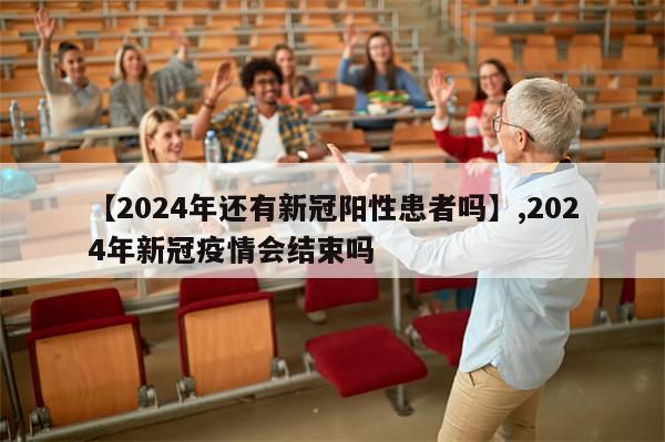 【2024年还有新冠阳性患者吗】,2024年新冠疫情会结束吗-第1张图片-分享有趣的实用知识 【2024年还有新冠阳性患者吗】,2024年新冠疫情会结束吗-第1张图片-分享有趣的实用知识