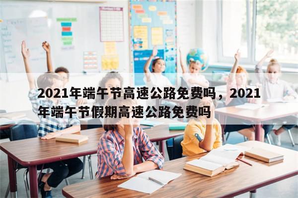 2021年端午节高速公路免费吗	，2021年端午节假期高速公路免费吗-第1张图片-分享有趣的实用知识