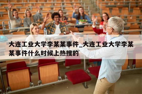 大连工业大学李某某事件_大连工业大学李某某事件什么时候上热搜的-第1张图片-分享有趣的实用知识