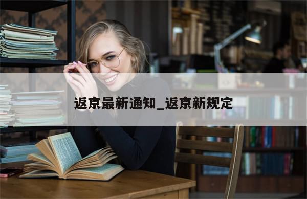 返京最新通知_返京新规定-第1张图片-分享有趣的实用知识 返京最新通知_返京新规定-第1张图片-分享有趣的实用知识