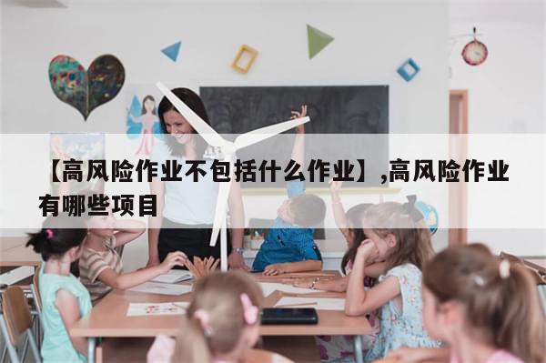 【高风险作业不包括什么作业】,高风险作业有哪些项目-第1张图片-分享有趣的实用知识