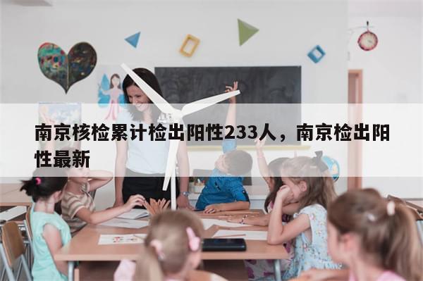 南京核检累计检出阳性233人，南京检出阳性最新-第1张图片-分享有趣的实用知识