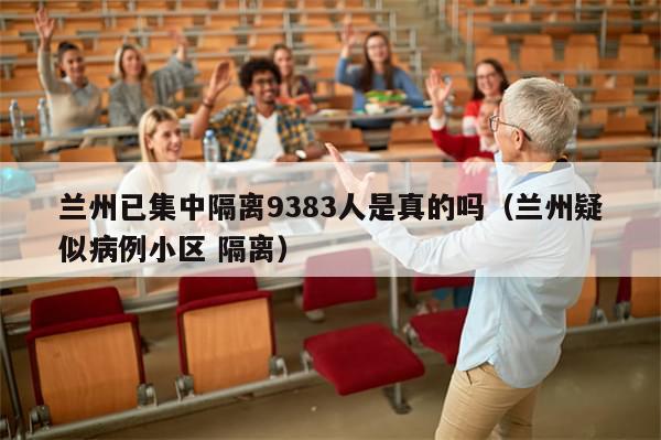 兰州已集中隔离9383人是真的吗（兰州疑似病例小区 隔离）-第1张图片-分享有趣的实用知识