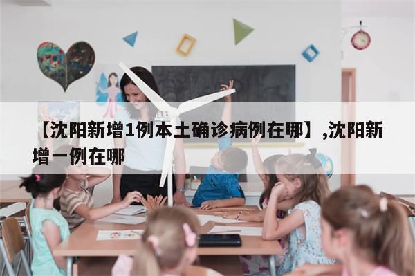 【沈阳新增1例本土确诊病例在哪】,沈阳新增一例在哪-第1张图片-分享有趣的实用知识