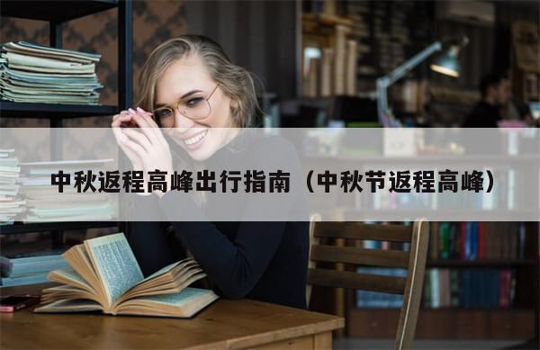 中秋返程高峰出行指南（中秋节返程高峰）-第1张图片-分享有趣的实用知识