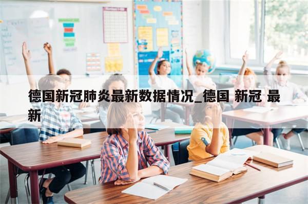 德国新冠肺炎最新数据情况_德国 新冠 最新-第1张图片-分享有趣的实用知识 德国新冠肺炎最新数据情况_德国 新冠 最新-第1张图片-分享有趣的实用知识