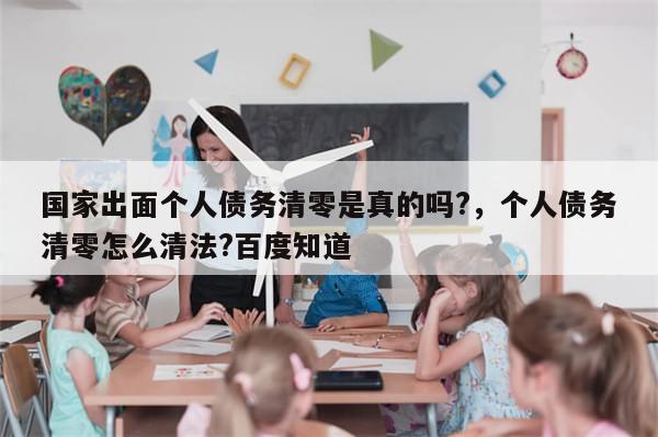 国家出面个人债务清零是真的吗?	，个人债务清零怎么清法?百度知道-第1张图片-分享有趣的实用知识