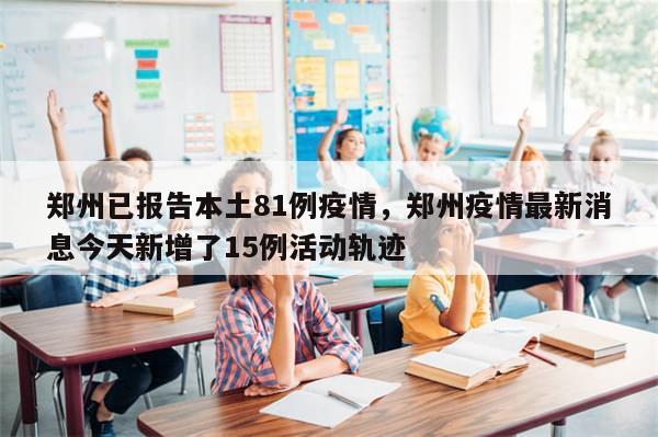 郑州已报告本土81例疫情，郑州疫情最新消息今天新增了15例活动轨迹-第1张图片-分享有趣的实用知识