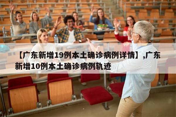 【广东新增19例本土确诊病例详情】,广东新增10例本土确诊病例轨迹-第1张图片-分享有趣的实用知识