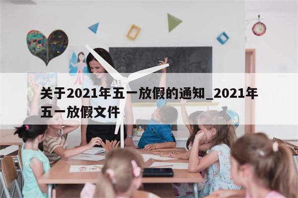 关于2021年五一放假的通知_2021年五一放假文件-第1张图片-分享有趣的实用知识