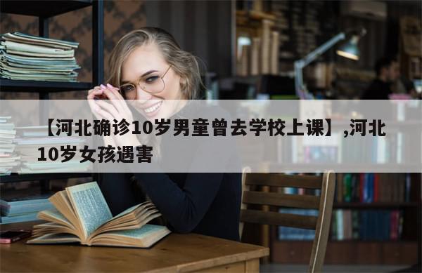 【河北确诊10岁男童曾去学校上课】,河北10岁女孩遇害-第1张图片-分享有趣的实用知识 【河北确诊10岁男童曾去学校上课】,河北10岁女孩遇害-第1张图片-分享有趣的实用知识