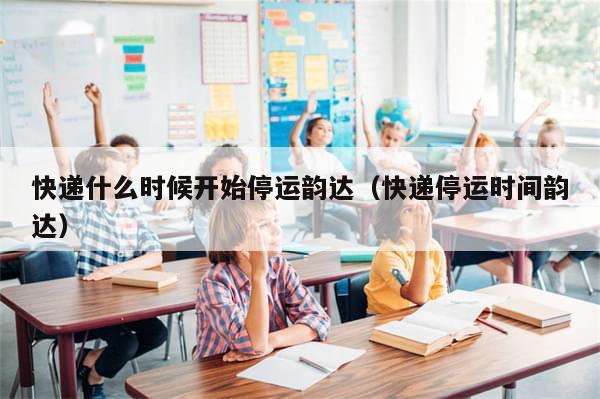 快递什么时候开始停运韵达（快递停运时间韵达）-第1张图片-分享有趣的实用知识