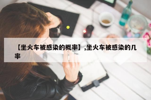 【坐火车被感染的概率】,坐火车被感染的几率-第1张图片-分享有趣的实用知识