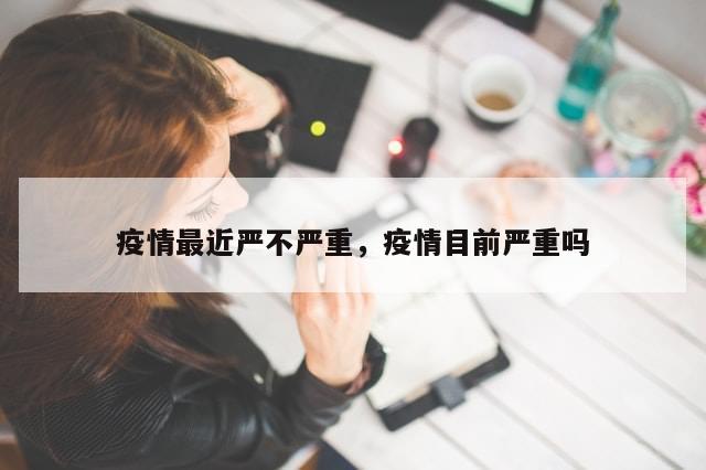 疫情最近严不严重，疫情目前严重吗-第1张图片-分享有趣的实用知识