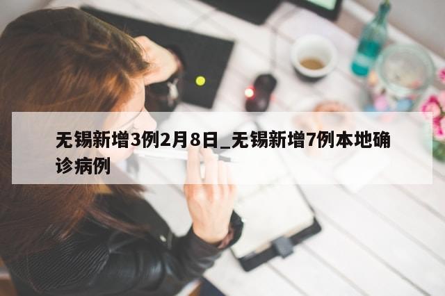 无锡新增3例2月8日_无锡新增7例本地确诊病例-第1张图片-分享有趣的实用知识