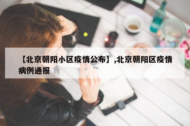 【北京朝阳小区疫情公布】,北京朝阳区疫情病例通报-第1张图片-分享有趣的实用知识