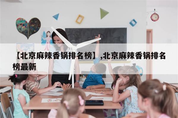 【北京麻辣香锅排名榜】,北京麻辣香锅排名榜最新-第1张图片-分享有趣的实用知识