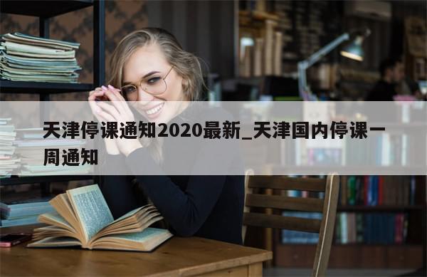 天津停课通知2020最新_天津国内停课一周通知-第1张图片-分享有趣的实用知识