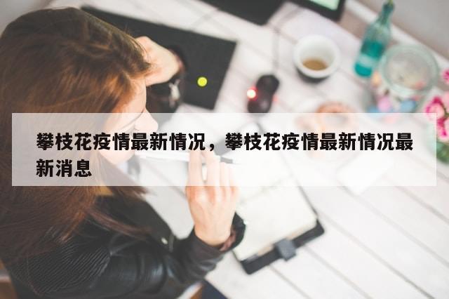 攀枝花疫情最新情况，攀枝花疫情最新情况最新消息-第1张图片-分享有趣的实用知识