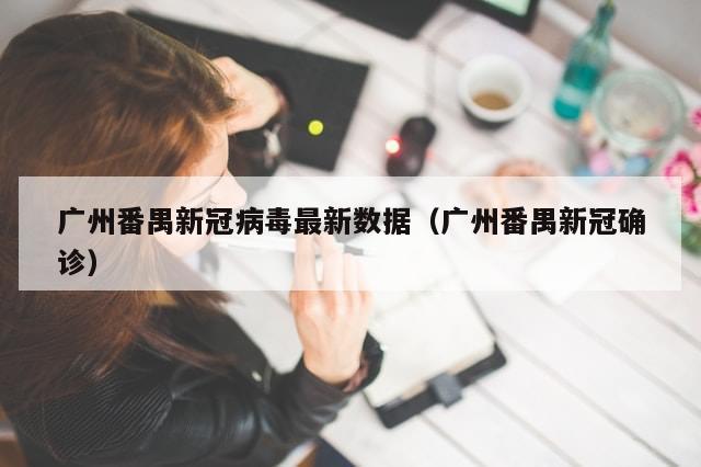 广州番禺新冠病毒最新数据（广州番禺新冠确诊）-第1张图片-分享有趣的实用知识