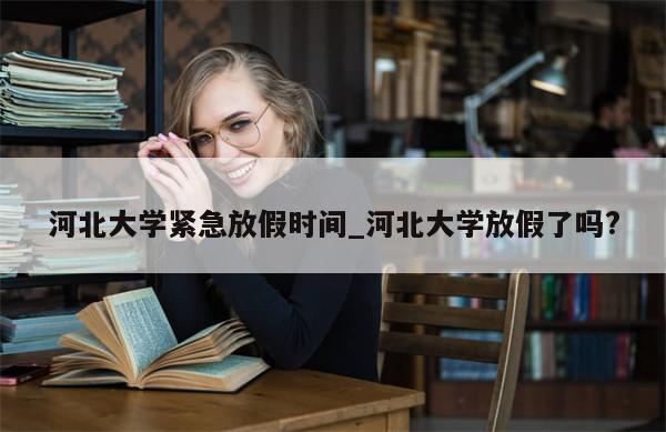 河北大学紧急放假时间_河北大学放假了吗?-第1张图片-分享有趣的实用知识