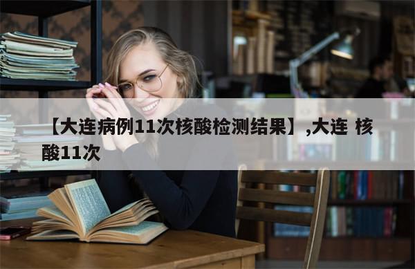 【大连病例11次核酸检测结果】,大连 核酸11次-第1张图片-分享有趣的实用知识