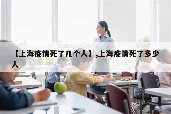 【上海疫情死了几个人】,上海疫情死了多少人-第1张图片-分享有趣的实用知识