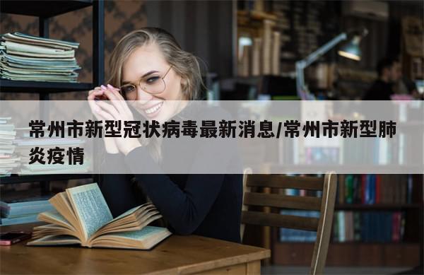 常州市新型冠状病毒最新消息/常州市新型肺炎疫情-第1张图片-分享有趣的实用知识