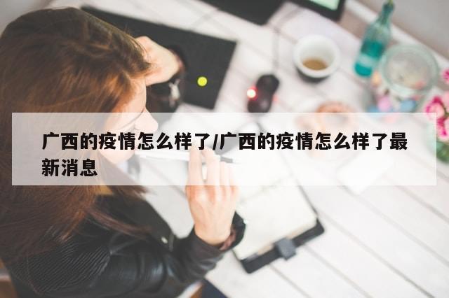 广西的疫情怎么样了/广西的疫情怎么样了最新消息-第1张图片-分享有趣的实用知识 广西的疫情怎么样了/广西的疫情怎么样了最新消息-第1张图片-分享有趣的实用知识