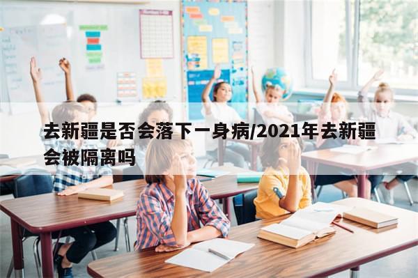 去新疆是否会落下一身病/2021年去新疆会被隔离吗-第1张图片-分享有趣的实用知识 去新疆是否会落下一身病/2021年去新疆会被隔离吗-第1张图片-分享有趣的实用知识
