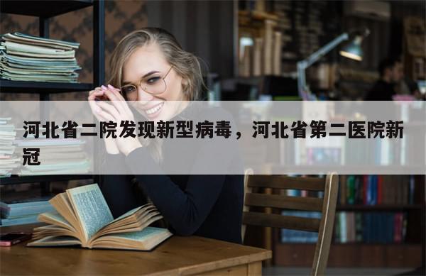 河北省二院发现新型病毒	，河北省第二医院新冠-第1张图片-分享有趣的实用知识