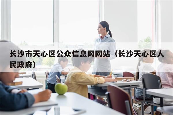 长沙市天心区公众信息网网站（长沙天心区人民政府）-第1张图片-分享有趣的实用知识