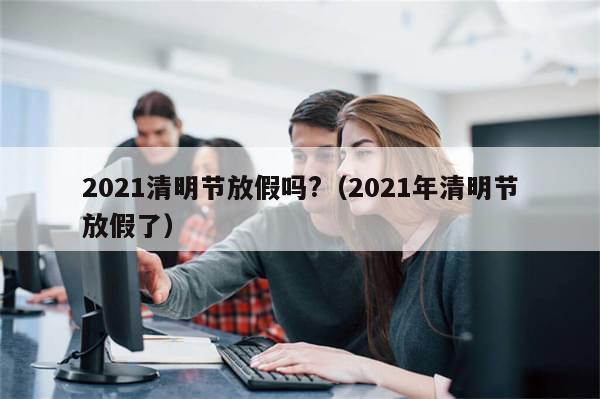 2021清明节放假吗?(2021年清明节放假了)-第1张图片-分享有趣的实用知识 2021清明节放假吗?(2021年清明节放假了)-第1张图片-分享有趣的实用知识