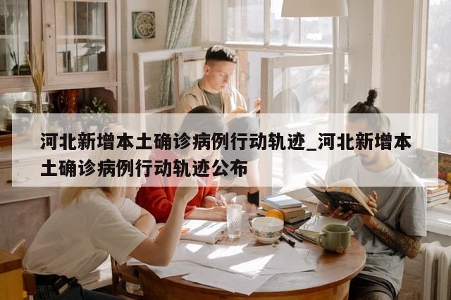 河北新增本土确诊病例行动轨迹_河北新增本土确诊病例行动轨迹公布-第1张图片-分享有趣的实用知识