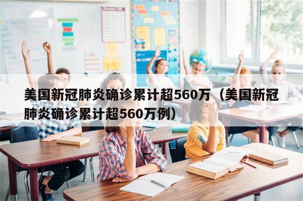 美国新冠肺炎确诊累计超560万（美国新冠肺炎确诊累计超560万例）-第1张图片-分享有趣的实用知识
