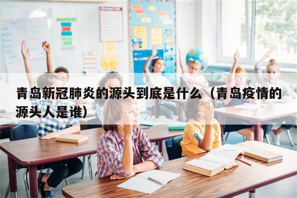 青岛新冠肺炎的源头到底是什么（青岛疫情的源头人是谁）-第1张图片-分享有趣的实用知识
