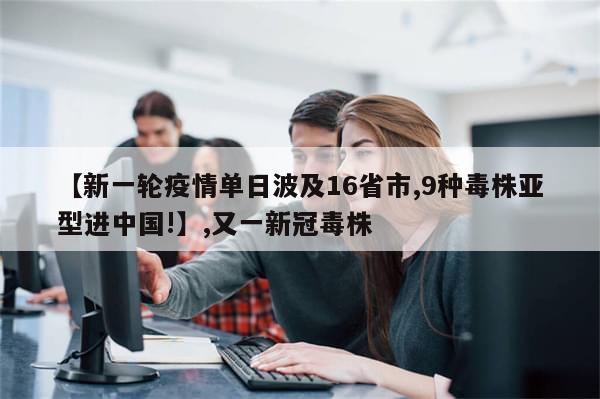 【新一轮疫情单日波及16省市,9种毒株亚型进中国!】,又一新冠毒株-第1张图片-分享有趣的实用知识