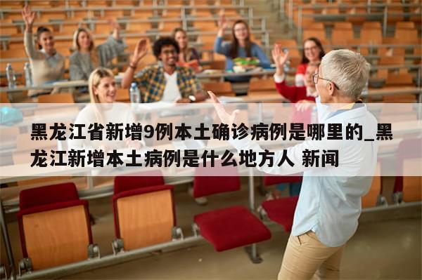 黑龙江省新增9例本土确诊病例是哪里的_黑龙江新增本土病例是什么地方人 新闻-第1张图片-分享有趣的实用知识
