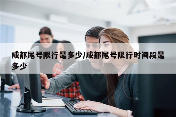 成都尾号限行是多少/成都尾号限行时间段是多少-第1张图片-分享有趣的实用知识