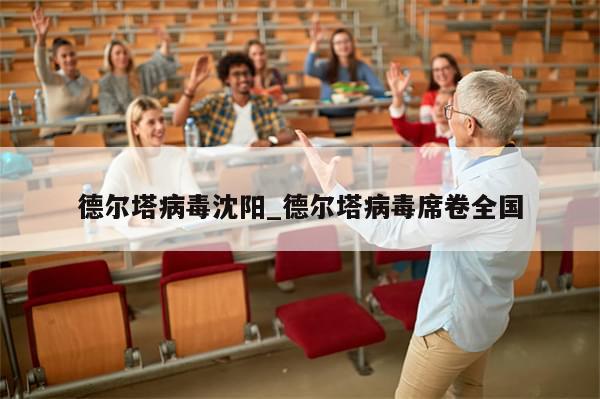 德尔塔病毒沈阳_德尔塔病毒席卷全国-第1张图片-分享有趣的实用知识